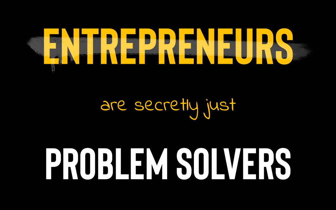 Entrepreneurs are secretly just Problem Solvers.